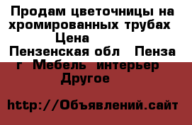 Продам цветочницы на хромированных трубах. › Цена ­ 1 200 - Пензенская обл., Пенза г. Мебель, интерьер » Другое   